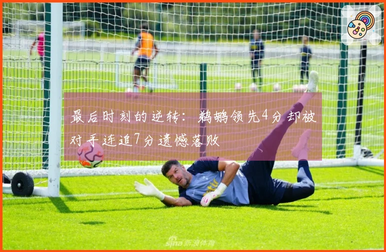 最后时刻的逆转：鹈鹕领先4分却被对手连追7分遗憾落败