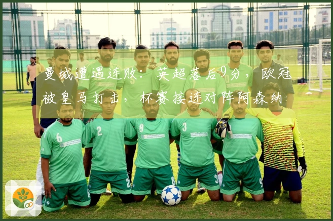 曼城遭遇连败：英超落后9分，欧冠被皇马打击，杯赛接连对阵阿森纳与利物浦