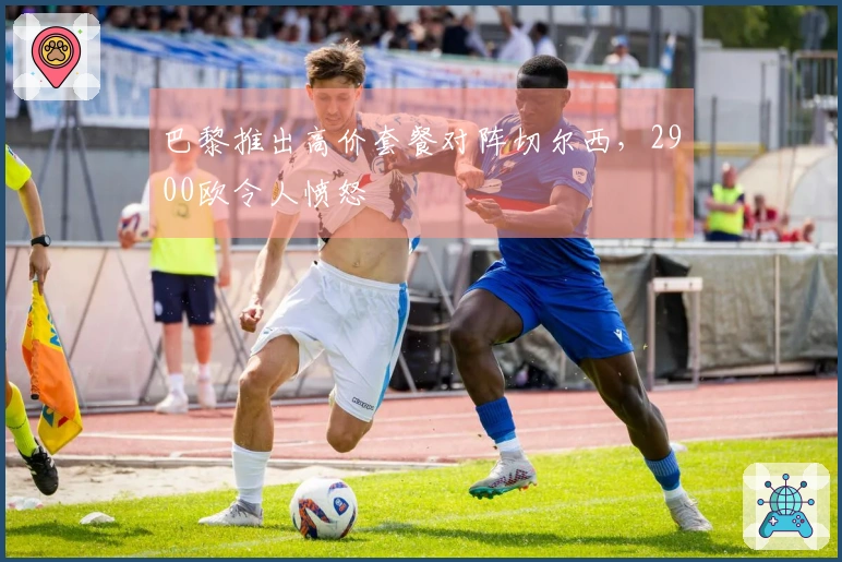 巴黎推出高价套餐对阵切尔西，2900欧令人愤怒