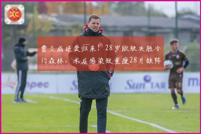 曹圭成逆袭归来！28岁欧联决胜冷门森林，术后感染致重瘦28斤缺阵一年