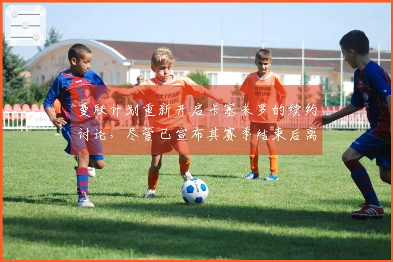 曼联计划重新开启卡塞米罗的续约讨论，尽管已宣布其赛季结束后离队