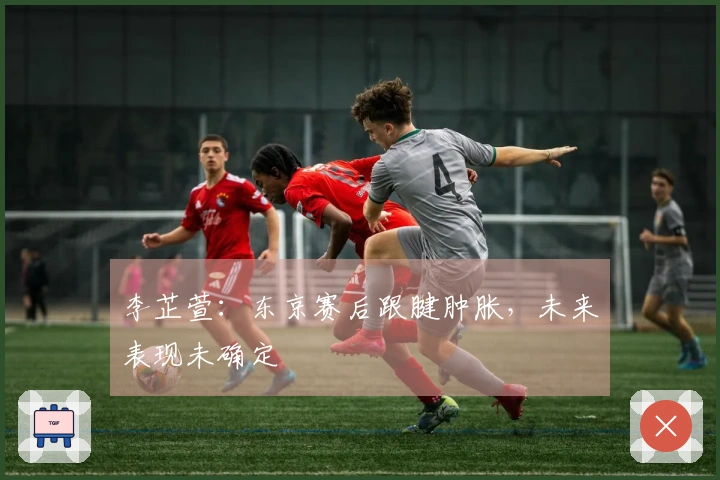 李芷萱：东京赛后跟腱肿胀，未来表现未确定