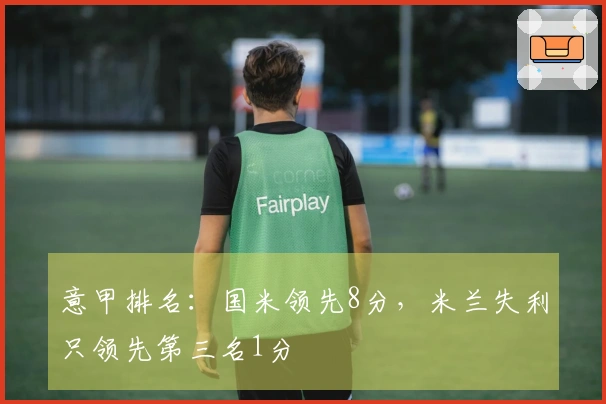 意甲排名：国米领先8分，米兰失利只领先第三名1分