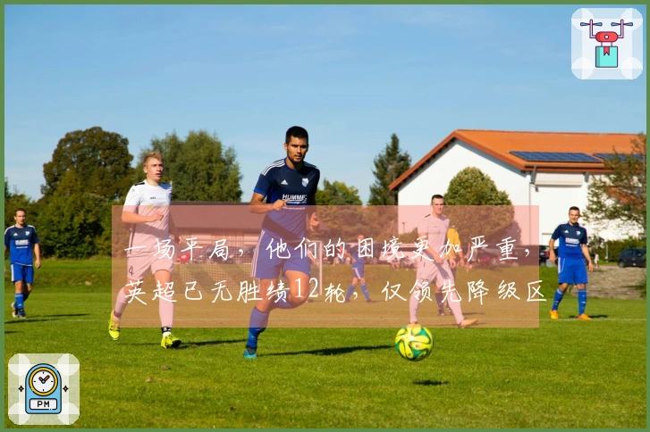 一场平局，他们的困境更加严重，英超已无胜绩12轮，仅领先降级区1分！