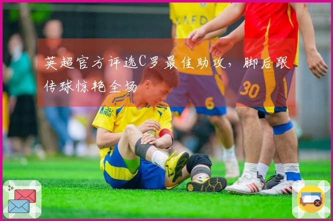 英超官方评选C罗最佳助攻，脚后跟传球惊艳全场