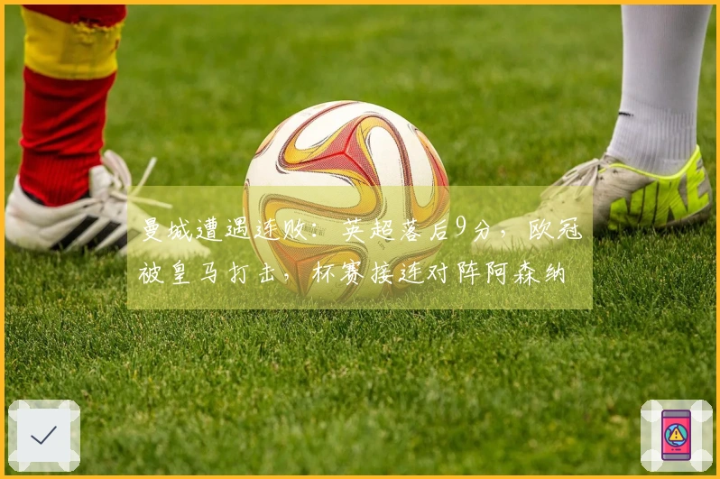 曼城遭遇连败：英超落后9分，欧冠被皇马打击，杯赛接连对阵阿森纳与利物浦