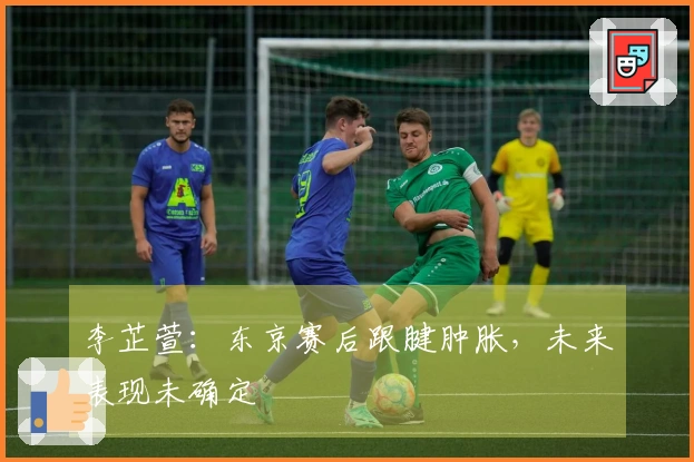 李芷萱：东京赛后跟腱肿胀，未来表现未确定