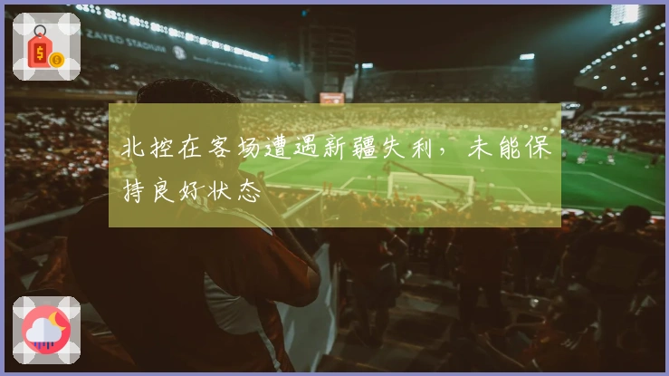 北控在客场遭遇新疆失利，未能保持良好状态