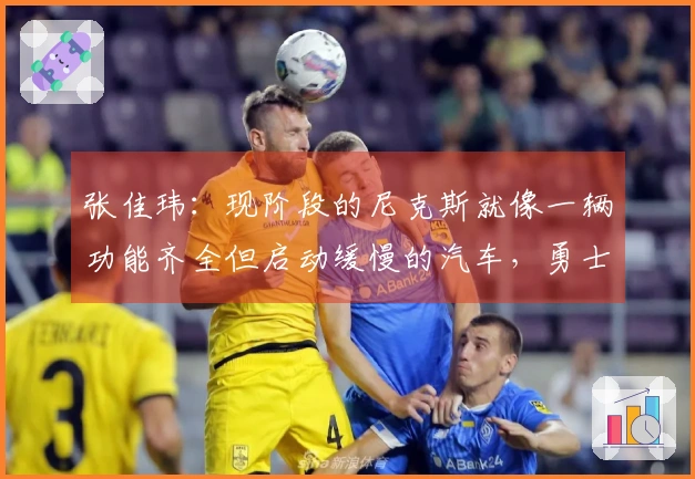 张佳玮：现阶段的尼克斯就像一辆功能齐全但启动缓慢的汽车，勇士则是虽然失利但依然斗志昂扬。