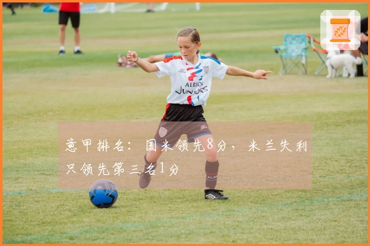 意甲排名：国米领先8分，米兰失利只领先第三名1分