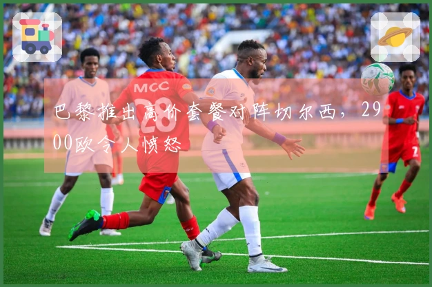 巴黎推出高价套餐对阵切尔西，2900欧令人愤怒