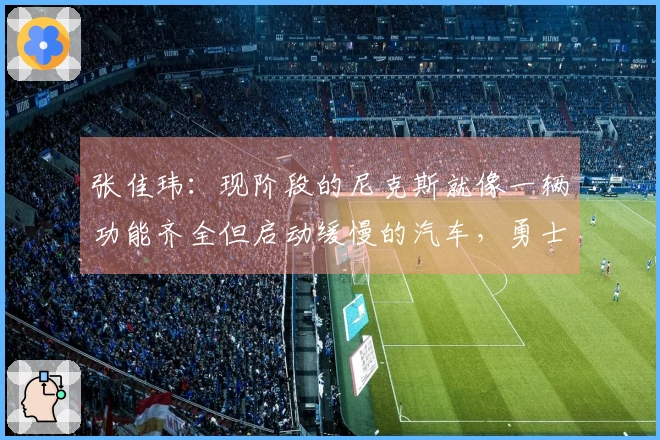张佳玮：现阶段的尼克斯就像一辆功能齐全但启动缓慢的汽车，勇士则是虽然失利但依然斗志昂扬。