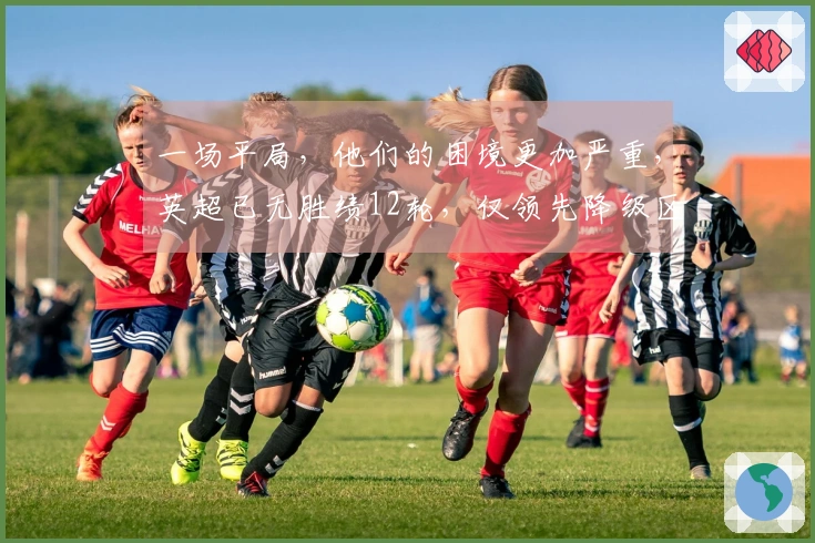 一场平局，他们的困境更加严重，英超已无胜绩12轮，仅领先降级区1分！