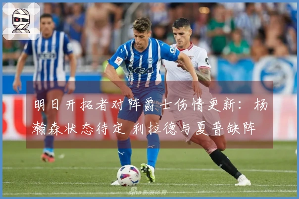 明日开拓者对阵爵士伤情更新：杨瀚森状态待定 利拉德与夏普缺阵