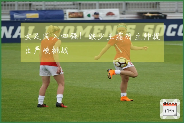 女足闯入四强!缺少王霜对主帅提出严峻挑战