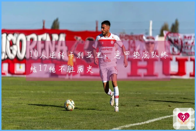 10人逆转卡利亚里，意甲垫底队终结17轮不胜历史